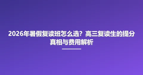 2026年暑假复读班怎么选？高三复读生的提分真相与费用解析