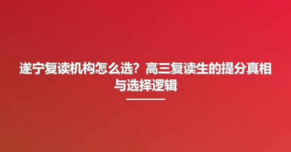 遂宁复读机构怎么选?高三复读生的提分真相与选择逻辑