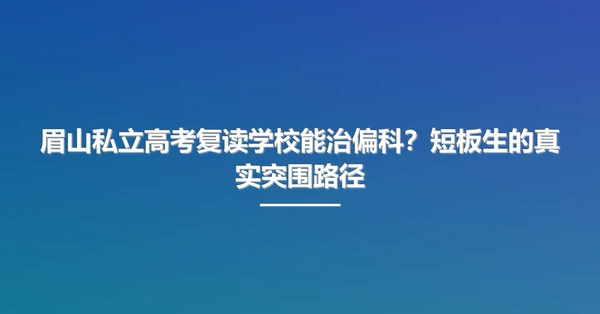 眉山私立高考复读学校能治偏科？短板生的真实突围路径