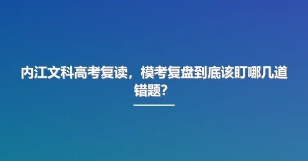 内江文科高考复读，模考复盘到底该盯哪几道错题？