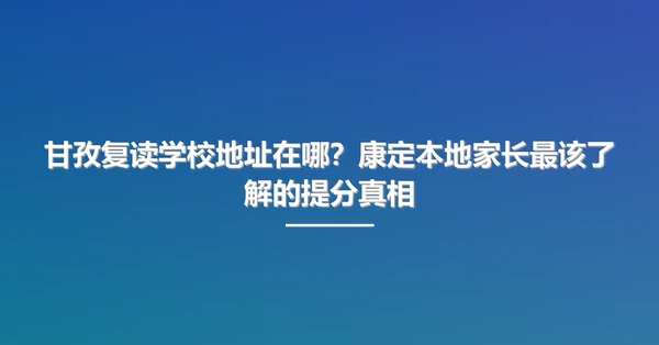 甘孜复读学校地址在哪?康定本地家长最该了解的提分真相