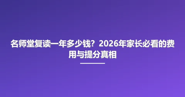 名师堂复读一年多少钱?2026年家长必看的费用与提分真相