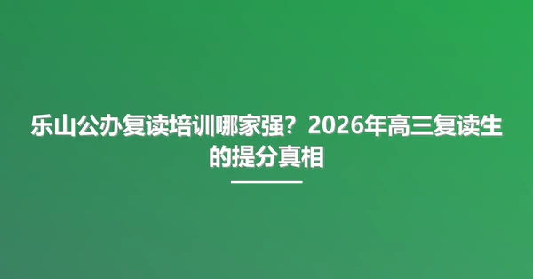 乐山公办复读培训哪家强?2026年高三复读生的提分真相