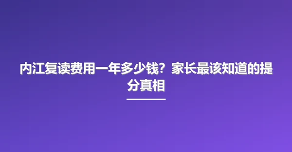 内江复读费用一年多少钱？家长最该知道的提分真相