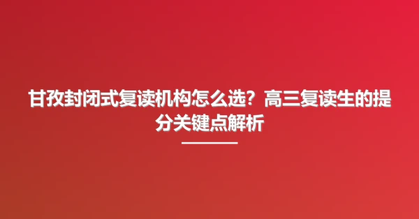 甘孜封闭式复读机构怎么选?高三复读生的提分关键点解析