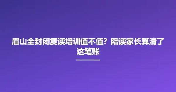 眉山全封闭复读培训值不值?陪读家长算清了这笔账