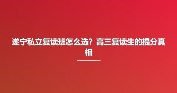 遂宁私立复读班怎么选?高三复读生的提分真相