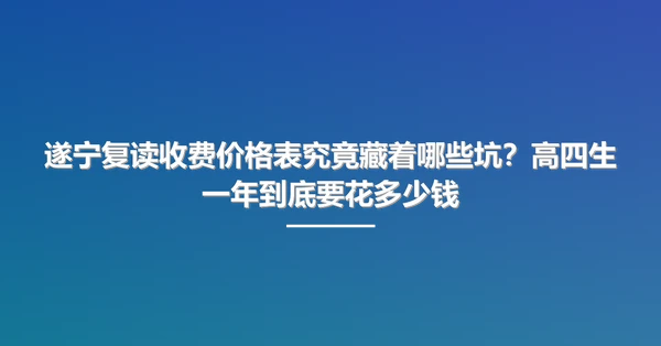 遂宁复读收费价格表究竟藏着哪些坑?高四生一年到底要花多少钱