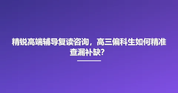 精锐高端辅导复读咨询,高三偏科生如何精准查漏补缺?
