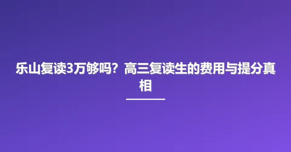 乐山复读3万够吗?高三复读生的费用与提分真相