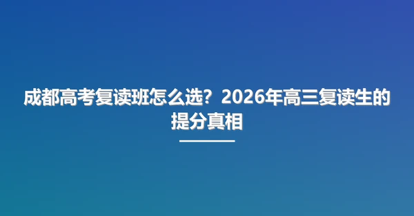 成都高考复读班怎么选?2026年高三复读生的提分真相