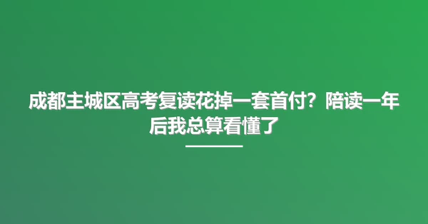 成都主城区高考复读花掉一套首付？陪读一年后我总算看懂了