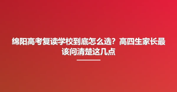 绵阳高考复读学校到底怎么选？高四生家长最该问清楚这几点