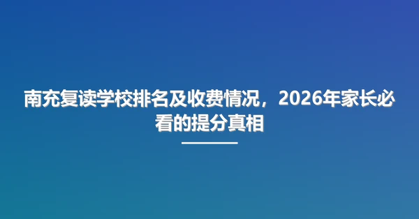 南充复读学校排名及收费情况,2026年家长必看的提分真相