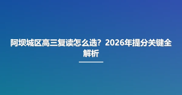 阿坝城区高三复读怎么选?2026年提分关键全解析