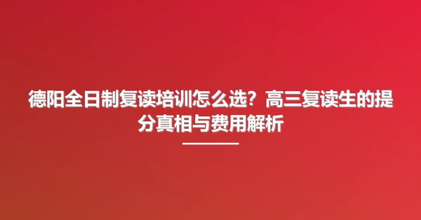 德阳全日制复读培训怎么选?高三复读生的提分真相与费用解析