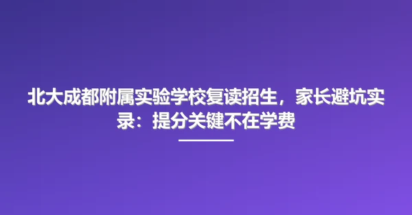北大成都附属实验学校复读招生,家长避坑实录:提分关键不在学费