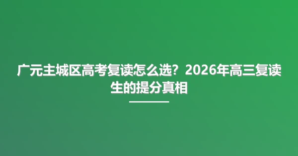 广元主城区高考复读怎么选?2026年高三复读生的提分真相