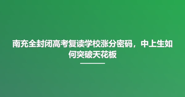 南充全封闭高考复读学校涨分密码,中上生如何突破天花板