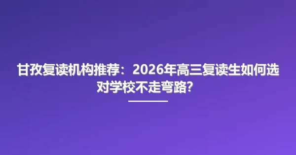 甘孜复读机构推荐:2026年高三复读生如何选对学校不走弯路?