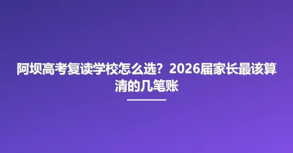 阿坝高考复读学校怎么选？2026届家长最该算清的几笔账