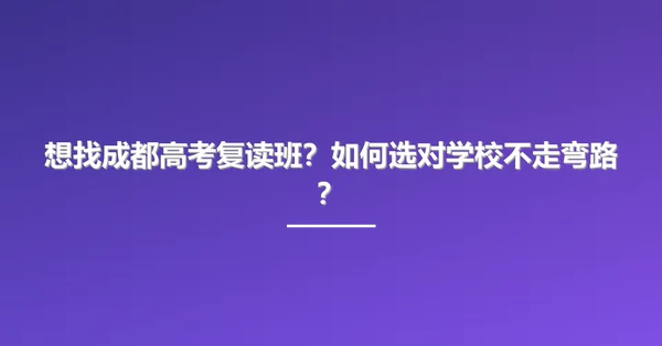 想找成都高考复读班？如何选对学校不走弯路？