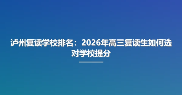 泸州复读学校排名：2026年高三复读生如何选对学校提分