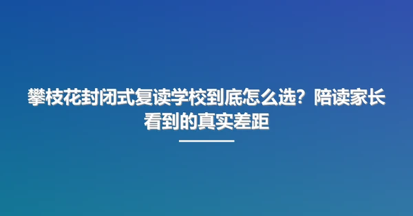 攀枝花封闭式复读学校到底怎么选?陪读家长看到的真实差距