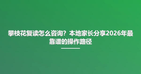 攀枝花复读怎么咨询?本地家长分享2026年最靠谱的操作路径