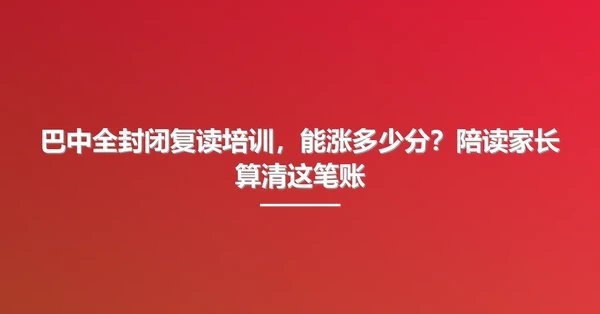 巴中全封闭复读培训,能涨多少分?陪读家长算清这笔账