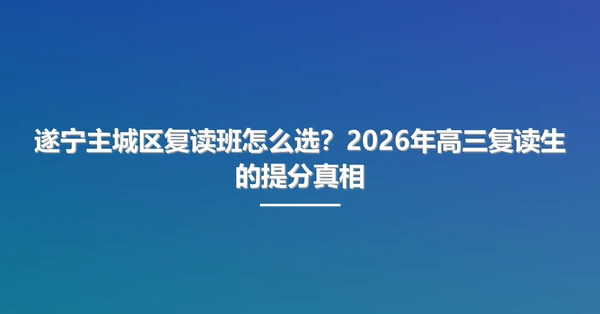 遂宁主城区复读班怎么选?2026年高三复读生的提分真相