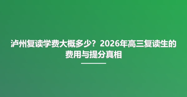 泸州复读学费大概多少?2026年高三复读生的费用与提分真相