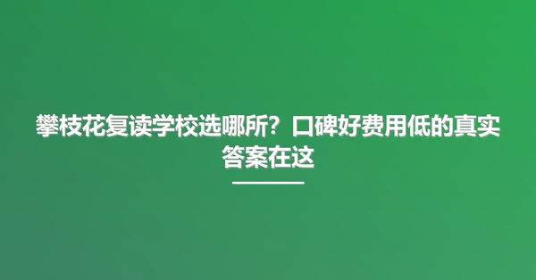 攀枝花复读学校选哪所？口碑好费用低的真实答案在这