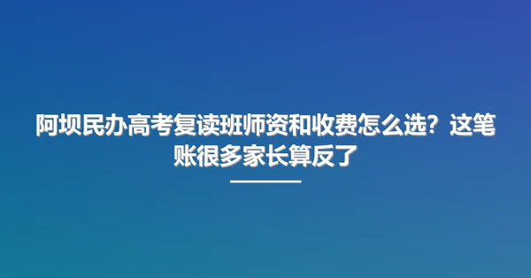 阿坝民办高考复读班师资和收费怎么选?这笔账很多家长算反了