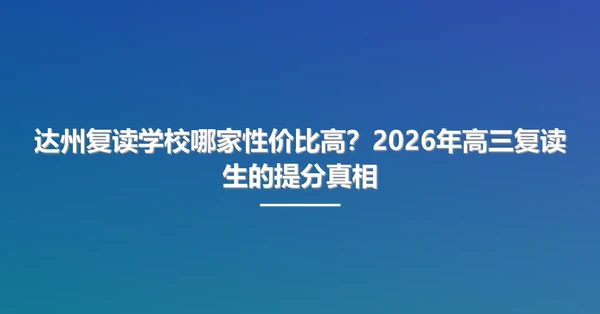 达州复读学校哪家性价比高?2026年高三复读生的提分真相