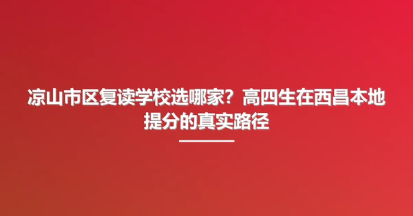 凉山市区复读学校选哪家?高四生在西昌本地提分的真实路径