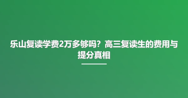乐山复读学费2万多够吗?高三复读生的费用与提分真相
