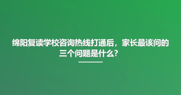 绵阳复读学校咨询热线打通后,家长最该问的三个问题是什么?