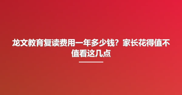 龙文教育复读费用一年多少钱?家长花得值不值看这几点