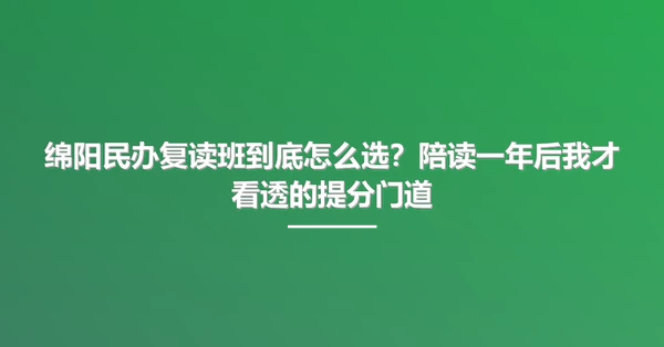 绵阳民办复读班到底怎么选？陪读一年后我才看透的提分门道