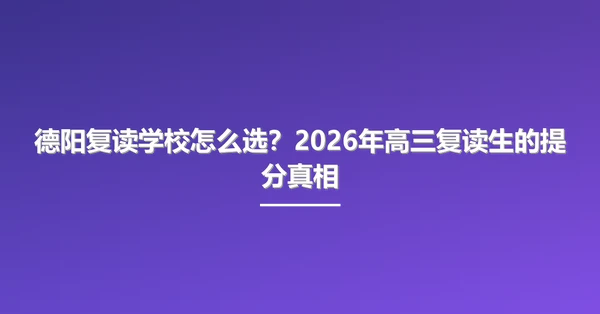 德阳复读学校怎么选?2026年高三复读生的提分真相