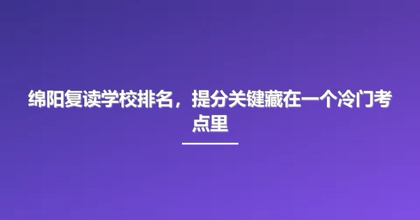 绵阳复读学校排名，提分关键藏在一个冷门考点里