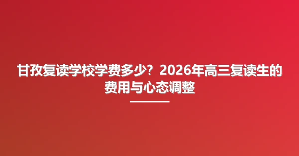 甘孜复读学校学费多少?2026年高三复读生的费用与心态调整