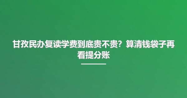 甘孜民办复读学费到底贵不贵?算清钱袋子再看提分账