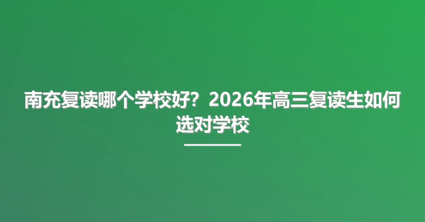 南充复读哪个学校好？2026年高三复读生如何选对学校
