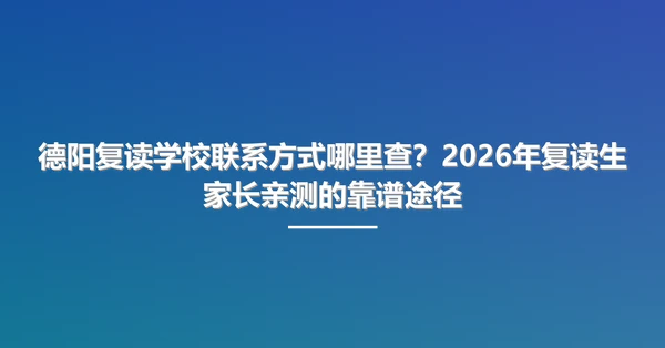 德阳复读学校联系方式哪里查?2026年复读生家长亲测的靠谱途径