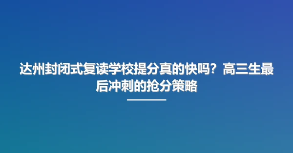达州封闭式复读学校提分真的快吗?高三生最后冲刺的抢分策略