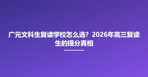 广元文科生复读学校怎么选？2026年高三复读生的提分真相