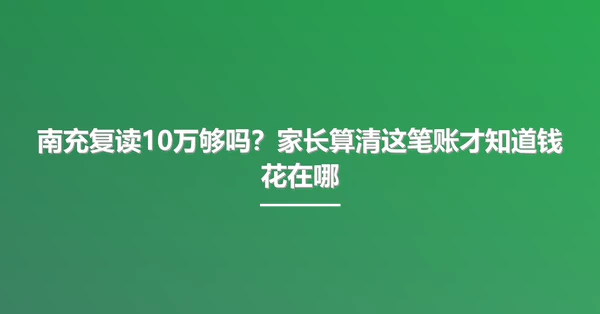 南充复读10万够吗?家长算清这笔账才知道钱花在哪