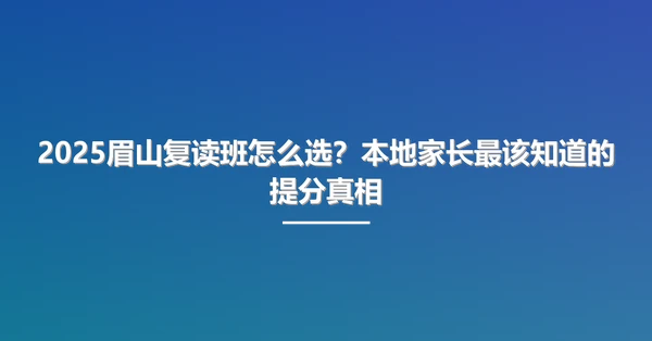 2025眉山复读班怎么选?本地家长最该知道的提分真相